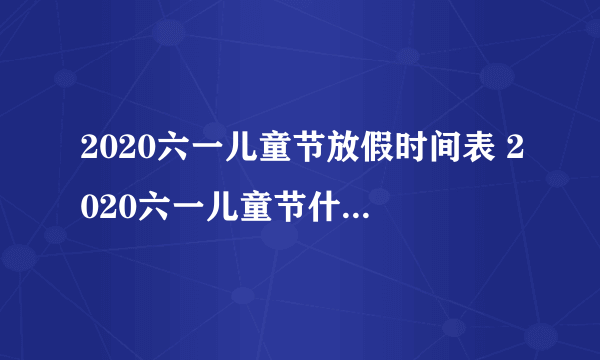 2020六一儿童节放假时间表 2020六一儿童节什么时候放假