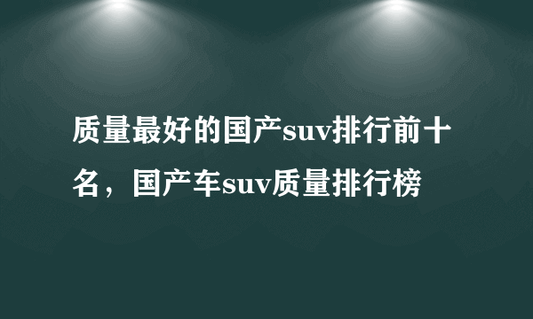 质量最好的国产suv排行前十名，国产车suv质量排行榜