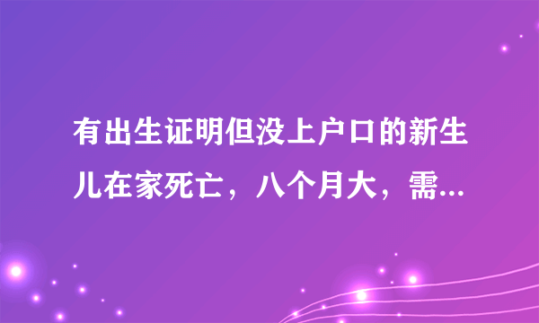 有出生证明但没上户口的新生儿在家死亡，八个月大，需要开死亡证明吗？