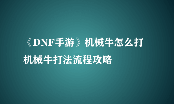 《DNF手游》机械牛怎么打 机械牛打法流程攻略