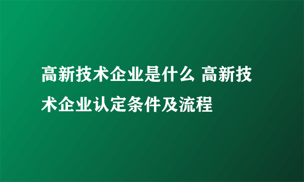 高新技术企业是什么 高新技术企业认定条件及流程