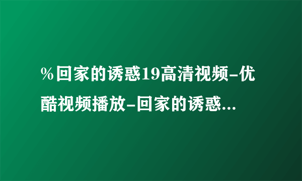 %回家的诱惑19高清视频-优酷视频播放-回家的诱惑19集-QVOD边看边下