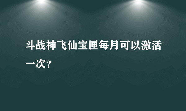 斗战神飞仙宝匣每月可以激活一次？