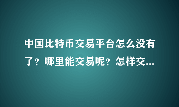 中国比特币交易平台怎么没有了？哪里能交易呢？怎样交易啊请大家指点