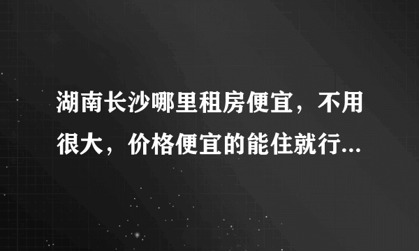 湖南长沙哪里租房便宜，不用很大，价格便宜的能住就行，交通也要方便点，朋友们给点意见啊？