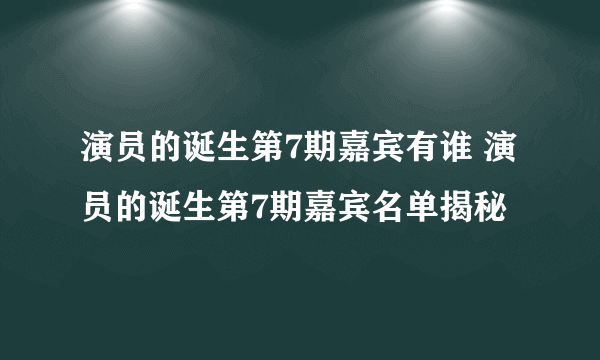 演员的诞生第7期嘉宾有谁 演员的诞生第7期嘉宾名单揭秘