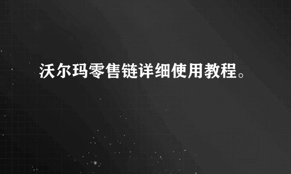 沃尔玛零售链详细使用教程。