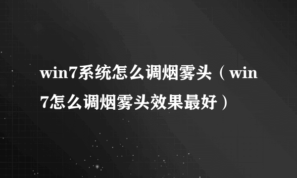 win7系统怎么调烟雾头（win7怎么调烟雾头效果最好）