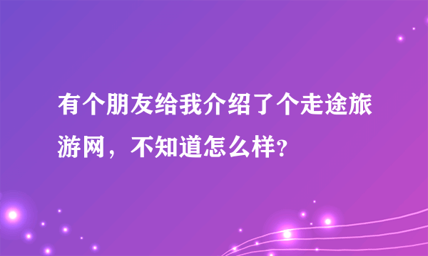 有个朋友给我介绍了个走途旅游网，不知道怎么样？