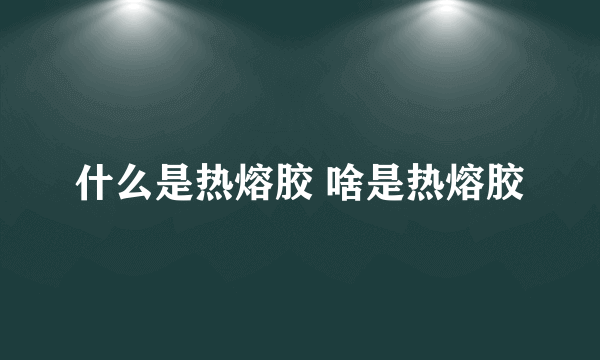 什么是热熔胶 啥是热熔胶