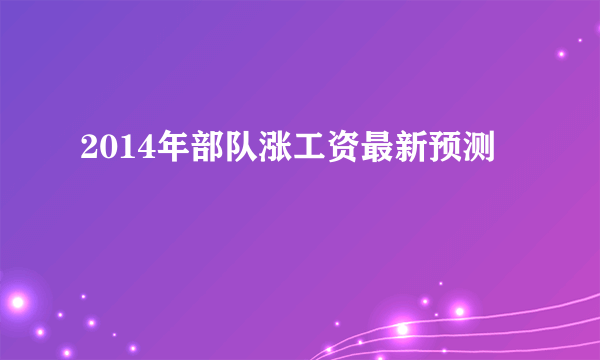 2014年部队涨工资最新预测