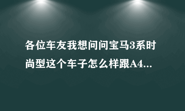 各位车友我想问问宝马3系时尚型这个车子怎么样跟A4L比较。那个好一点，请大家给个意见。