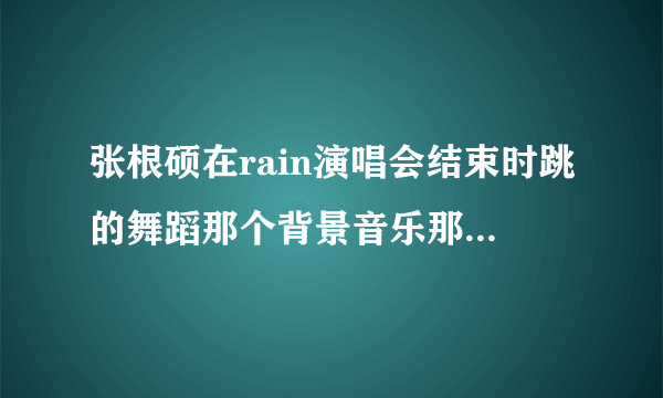 张根硕在rain演唱会结束时跳的舞蹈那个背景音乐那首歌是他的吗，有什么关系？