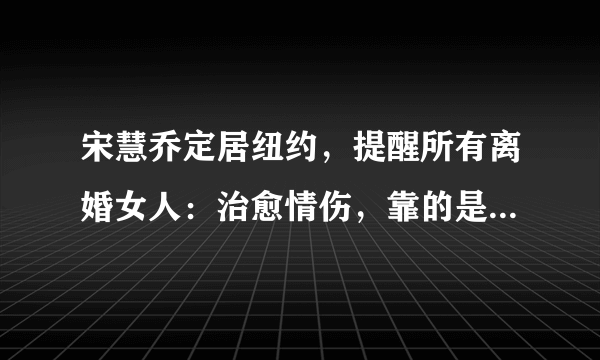 宋慧乔定居纽约，提醒所有离婚女人：治愈情伤，靠的是这四个字，哪四个？