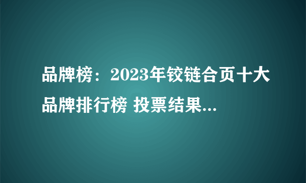 品牌榜：2023年铰链合页十大品牌排行榜 投票结果公布【新】