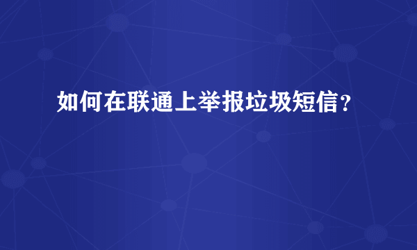 如何在联通上举报垃圾短信？