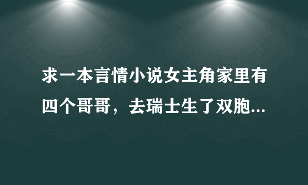 求一本言情小说女主角家里有四个哥哥，去瑞士生了双胞胎男的，边读书边带小孩，几年后才又回到中国，男...