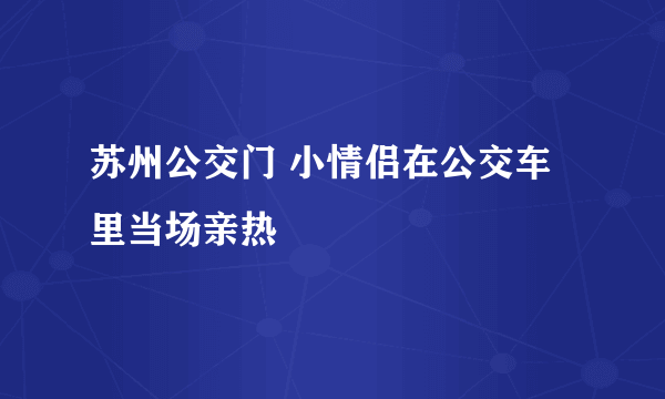 苏州公交门 小情侣在公交车里当场亲热