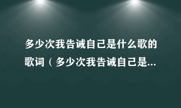 多少次我告诫自己是什么歌的歌词（多少次我告诫自己是什么歌）