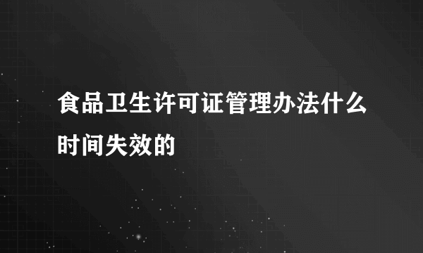 食品卫生许可证管理办法什么时间失效的