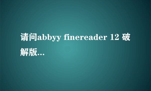 请问abbyy finereader 12 破解版能发个给我吗？