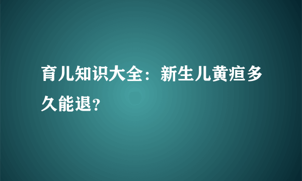 育儿知识大全：新生儿黄疸多久能退？