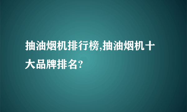 抽油烟机排行榜,抽油烟机十大品牌排名?