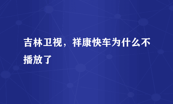 吉林卫视，祥康快车为什么不播放了