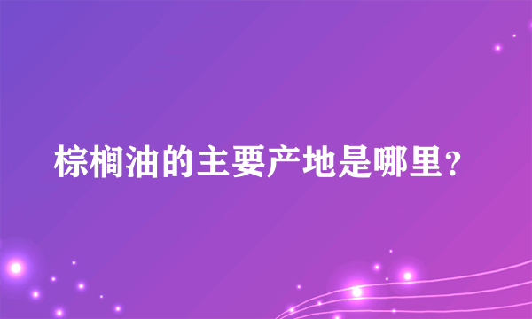 棕榈油的主要产地是哪里？