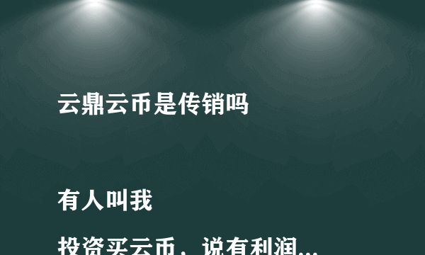 云鼎云币是传销吗 

有人叫我投资买云币，说有利润可赚，我不懂，