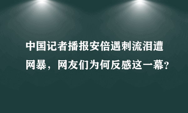 中国记者播报安倍遇刺流泪遭网暴，网友们为何反感这一幕？