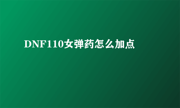 DNF110女弹药怎么加点