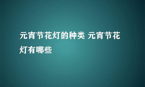 元宵节花灯的种类 元宵节花灯有哪些