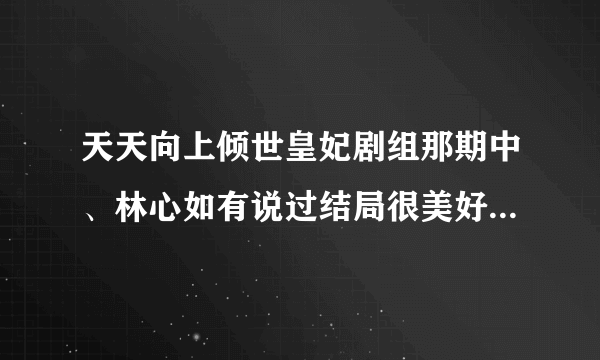 天天向上倾世皇妃剧组那期中、林心如有说过结局很美好吗、网上说有可看了那一期并没有昂、