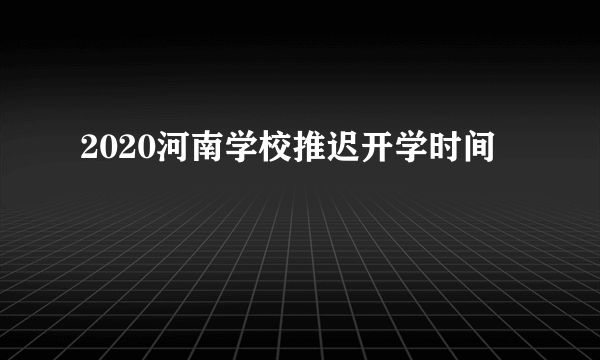 2020河南学校推迟开学时间