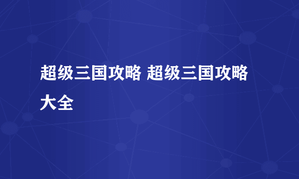 超级三国攻略 超级三国攻略大全