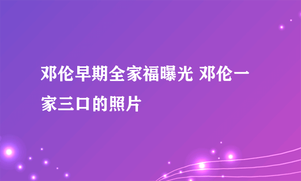 邓伦早期全家福曝光 邓伦一家三口的照片