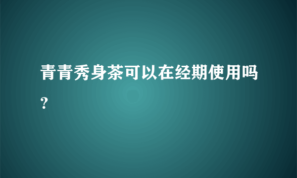 青青秀身茶可以在经期使用吗？