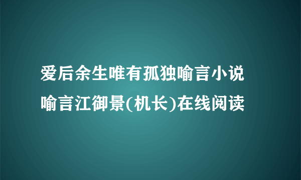 爱后余生唯有孤独喻言小说 喻言江御景(机长)在线阅读