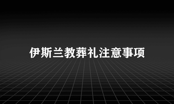 伊斯兰教葬礼注意事项