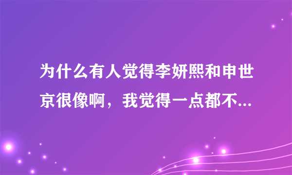 为什么有人觉得李妍熙和申世京很像啊，我觉得一点都不像，明显申世京辨识度更高，更漂亮啊