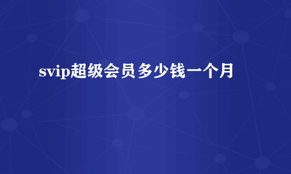 svip超级会员多少钱一个月