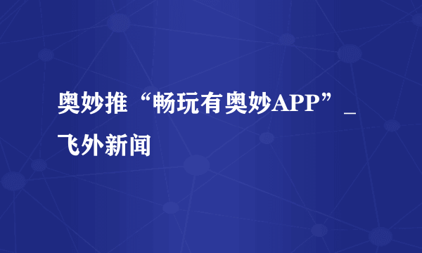 奥妙推“畅玩有奥妙APP”_飞外新闻