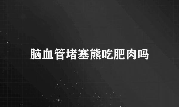 脑血管堵塞熊吃肥肉吗