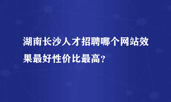 湖南长沙人才招聘哪个网站效果最好性价比最高？