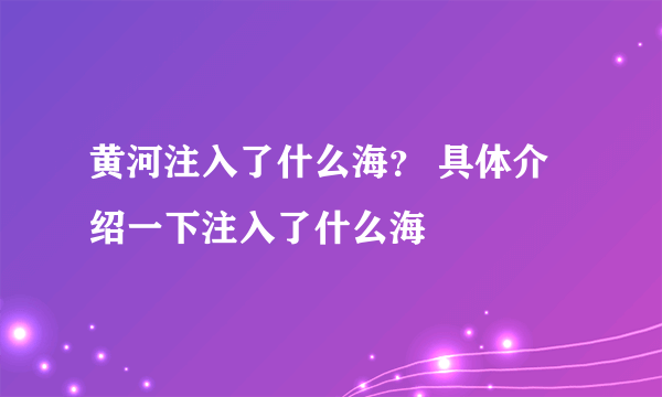 黄河注入了什么海？ 具体介绍一下注入了什么海