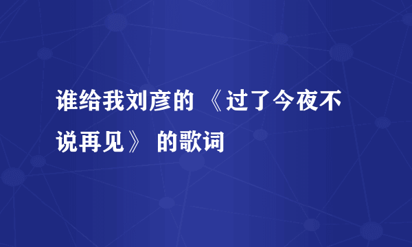 谁给我刘彦的 《过了今夜不说再见》 的歌词