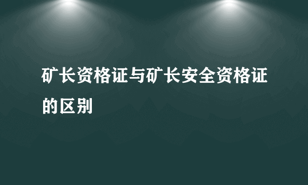 矿长资格证与矿长安全资格证的区别