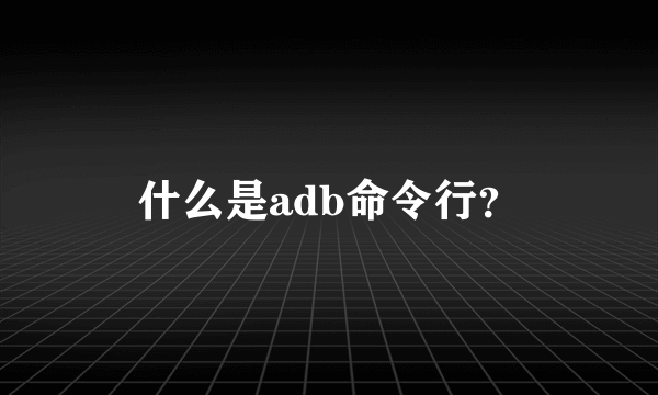 什么是adb命令行？