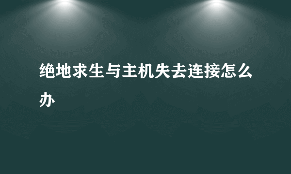 绝地求生与主机失去连接怎么办